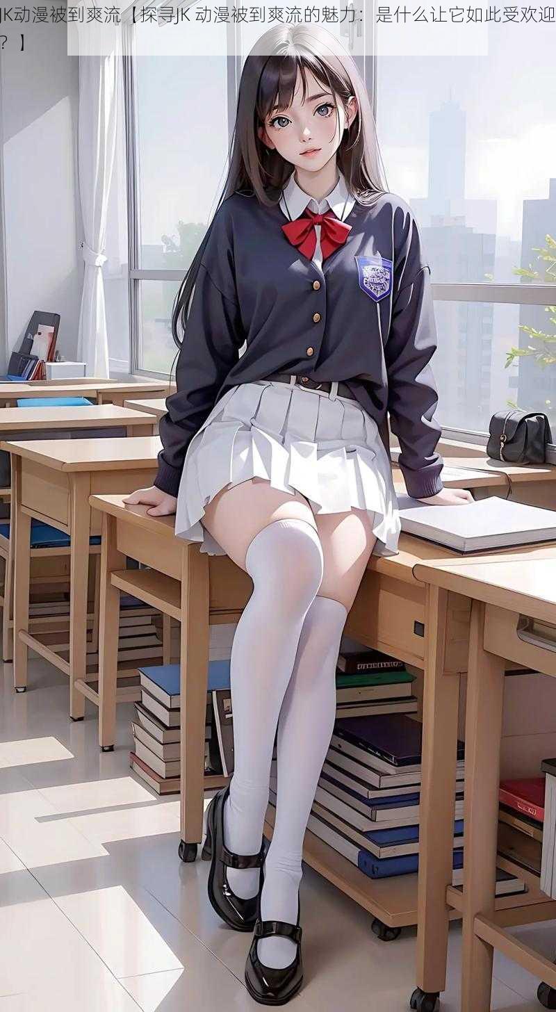 JK动漫被到爽流【探寻JK 动漫被到爽流的魅力:是什么让它如此受欢迎?】