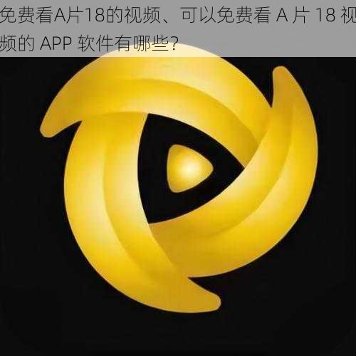 免费看A片18的视频、可以免费看 A 片 18 视频的 APP 软件有哪些?