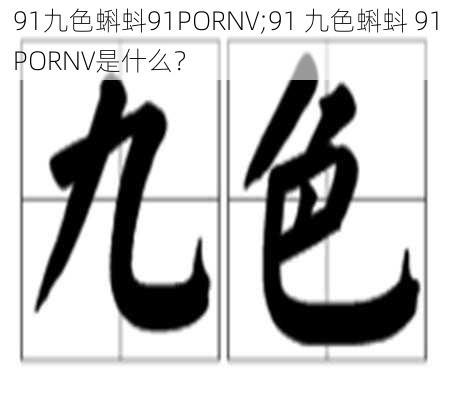 91九色蝌蚪91PORNV;91 九色蝌蚪 91PORNV是什么?