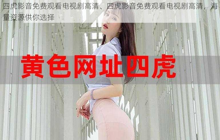 四虎影音免费观看电视剧高清、四虎影音免费观看电视剧高清,海量资源供你选择
