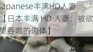 japanese丰满HD人妻【日本丰满 HD 人妻:被欲望吞噬的肉体】