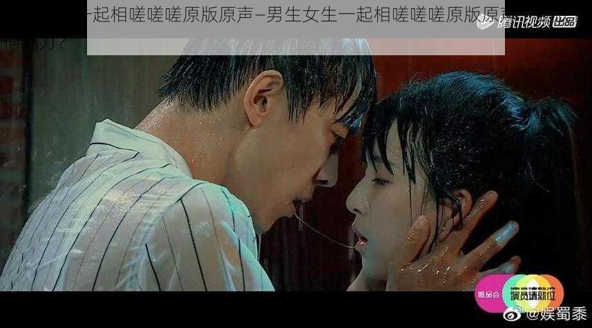 男生女生一起相嗟嗟嗟原版原声—男生女生一起相嗟嗟嗟原版原声,到底有何魅力?