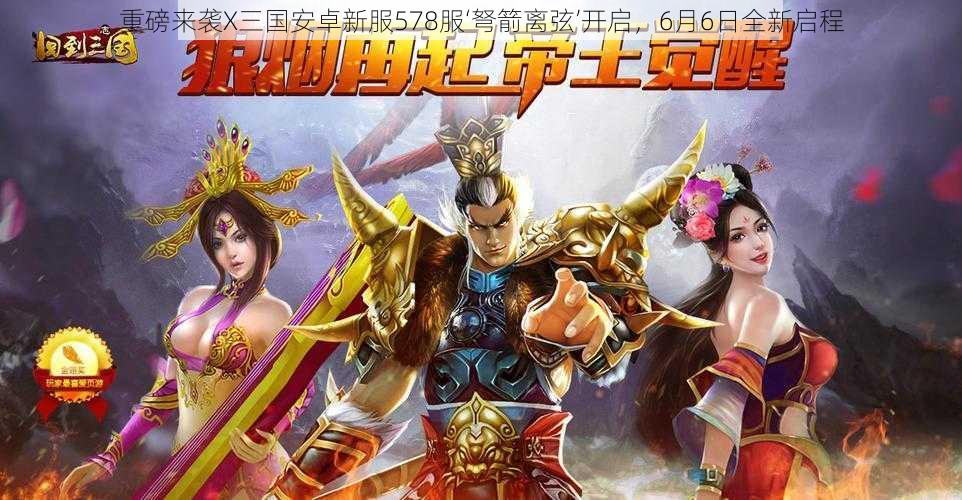 重磅来袭X三国安卓新服578服‘弩箭离弦’开启,6月6日全新启程