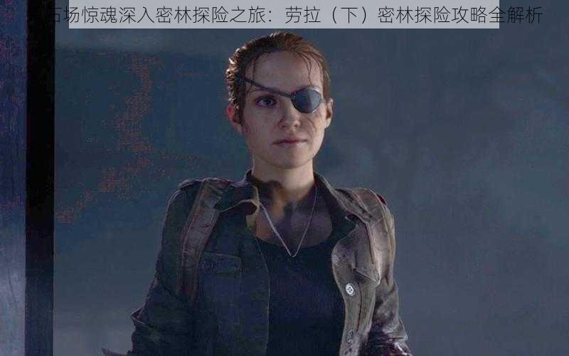 采石场惊魂深入密林探险之旅:劳拉(下)密林探险攻略全解析