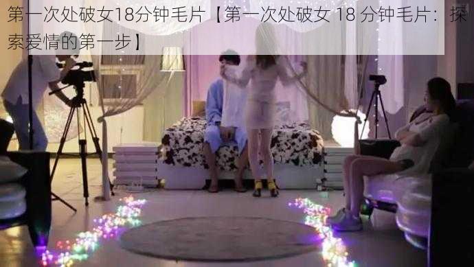 第一次处破女18分钟毛片【第一次处破女 18 分钟毛片：探索爱情的第一步】