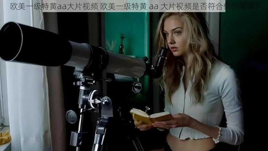 欧美一级特黄aa大片视频 欧美一级特黄 aa 大片视频是否符合你的需求?
