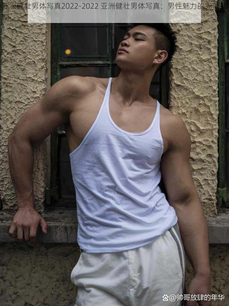 亚洲健壮男体写真2022-2022 亚洲健壮男体写真:男性魅力的完美展现