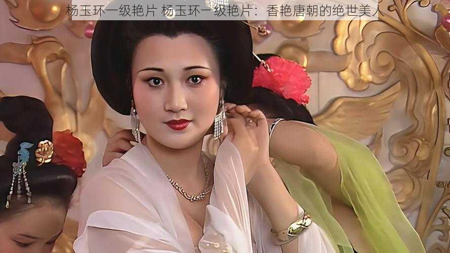 杨玉环一级艳片 杨玉环一级艳片:香艳唐朝的绝世美人