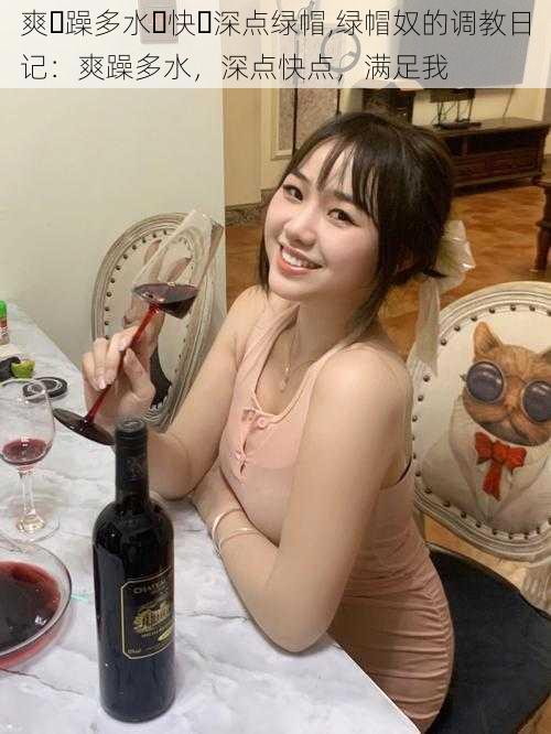 爽⋯躁多水⋯快⋯深点绿帽,绿帽奴的调教日记:爽躁多水,深点快点,满足我