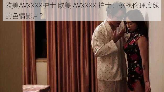 欧美AVXXXX护士 欧美 AVXXXX 护士:挑战伦理底线的色情影片?