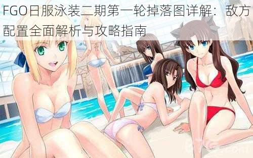 FGO日服泳装二期第一轮掉落图详解:敌方配置全面解析与攻略指南