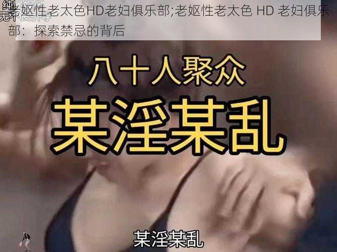 老妪性老太色HD老妇俱乐部;老妪性老太色 HD 老妇俱乐部:探索禁忌的背后