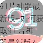 91片神器最新版—如何获取91 片神器最新版?