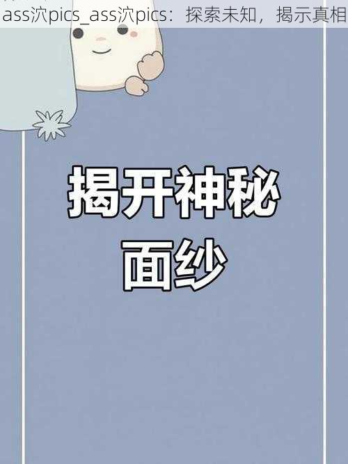 ass泬pics_ass泬pics:探索未知,揭示真相