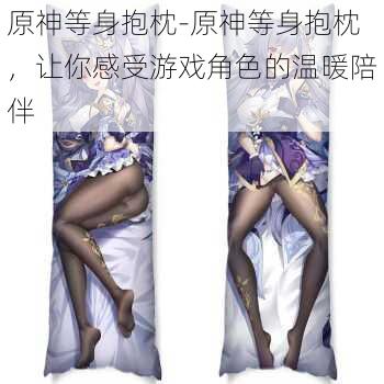 原神等身抱枕-原神等身抱枕,让你感受游戏角色的温暖陪伴