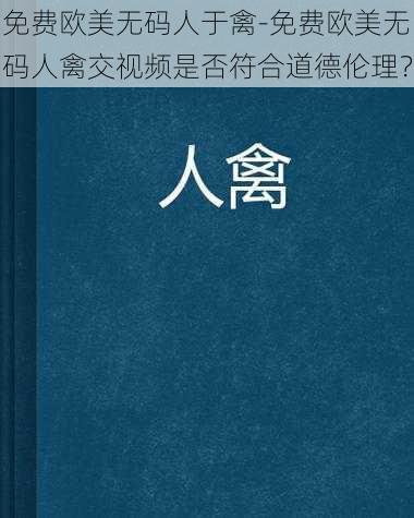 免费欧美无码人于禽-免费欧美无码人禽交视频是否符合道德伦理?