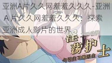 亚洲A片久久网羞羞久久久-亚洲 A 片久久网羞羞久久久:探索亚洲成人影片的世界