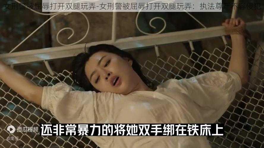 女刑警被屈辱打开双腿玩弄-女刑警被屈辱打开双腿玩弄:执法尊严不容侵犯