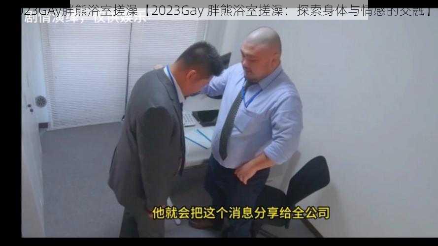 2023GAy胖熊浴室搓澡【2023Gay 胖熊浴室搓澡:探索身体与情感的交融】