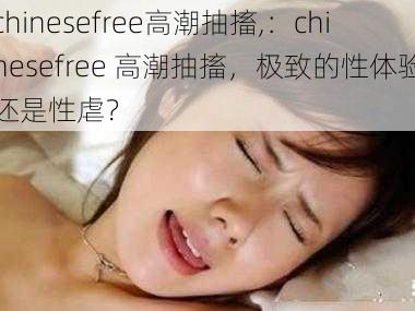 chinesefree高潮抽搐,:chinesefree 高潮抽搐,极致的性体验还是性虐?
