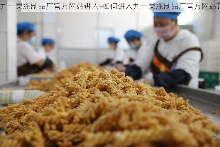 九一果冻制品厂官方网站进入-如何进入九一果冻制品厂官方网站?