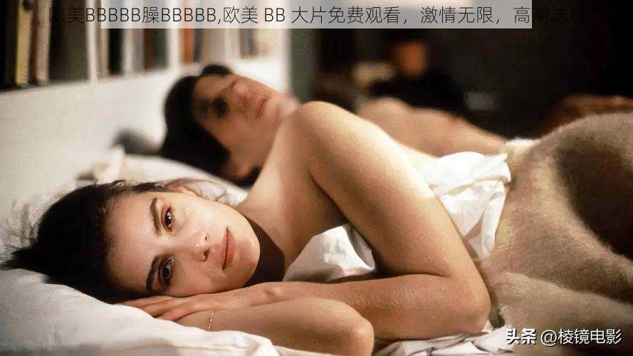 欧美BBBBB臊BBBBB,欧美 BB 大片免费观看,激情无限,高潮迭起