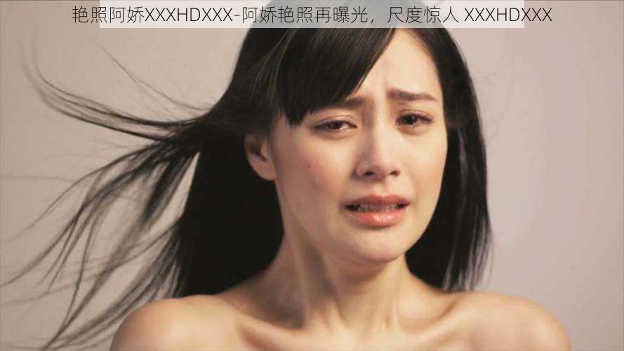 艳照阿娇XXXHDXXX-阿娇艳照再曝光,尺度惊人 XXXHDXXX