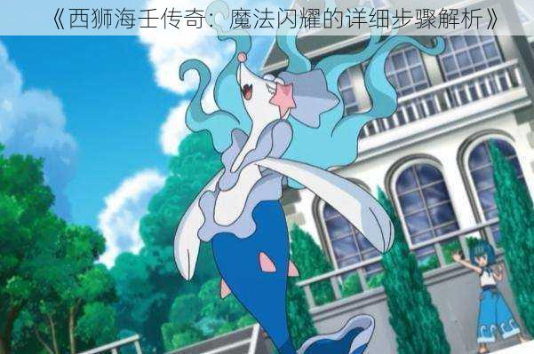 《西狮海壬传奇:魔法闪耀的详细步骤解析》
