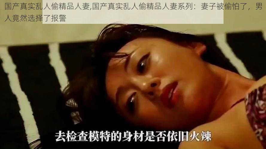 国产真实乱人偷精品人妻,国产真实乱人偷精品人妻系列:妻子被偷怕了,男人竟然选择了报警