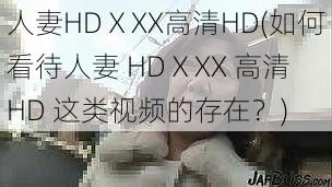 人妻HDⅩXX高清HD(如何看待人妻 HDⅩXX 高清 HD 这类视频的存在?)