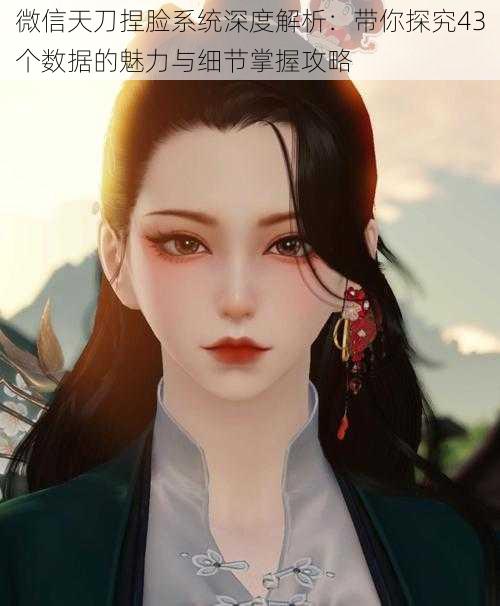 微信天刀捏脸系统深度解析:带你探究43个数据的魅力与细节掌握攻略
