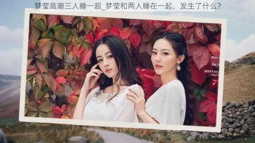 梦莹高潮三人睡一超_梦莹和两人睡在一起,发生了什么?