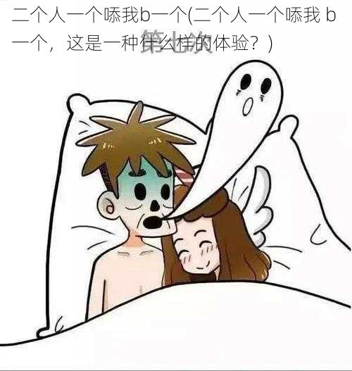 二个人一个㖭我b一个(二个人一个㖭我 b 一个,这是一种什么样的体验?)