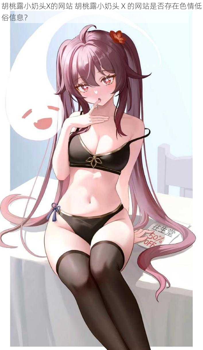 胡桃露小奶头X的网站 胡桃露小奶头 X 的网站是否存在色情低俗信息?