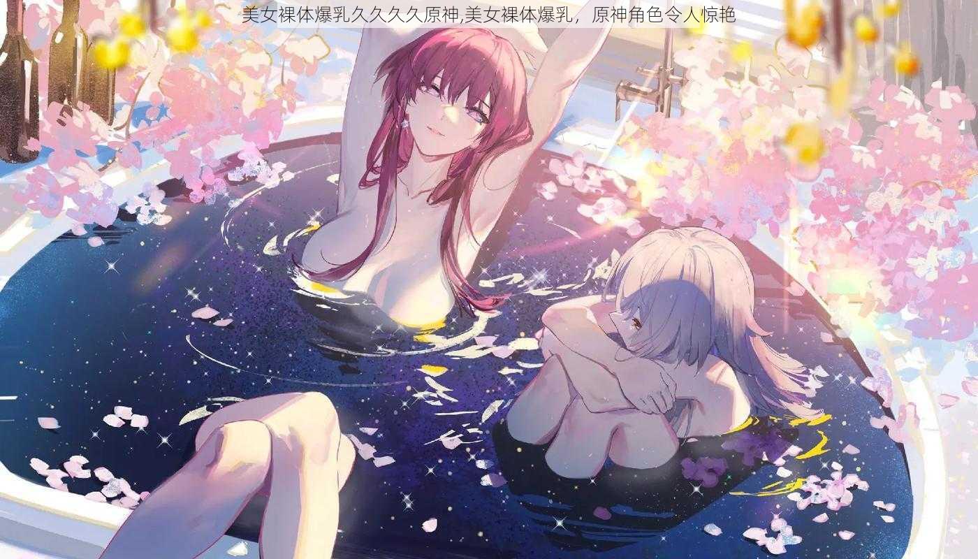 美女裸体爆乳久久久久原神,美女裸体爆乳,原神角色令人惊艳