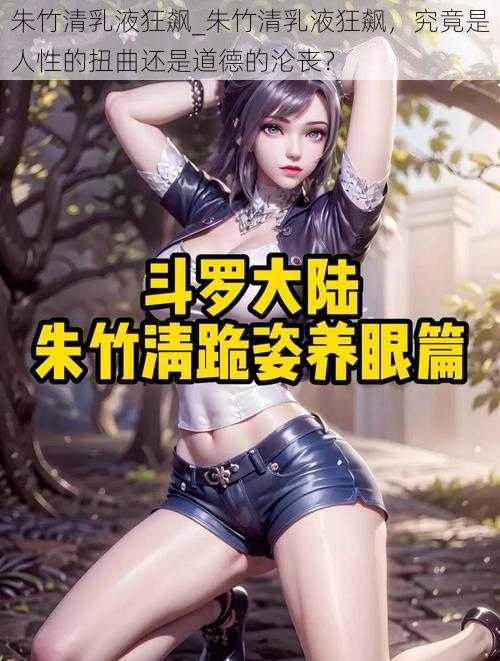 朱竹清乳液狂飙_朱竹清乳液狂飙,究竟是人性的扭曲还是道德的沦丧?