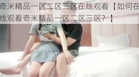 奇米精品一区二区三区在线观看【如何在线观看奇米精品一区二区三区?】