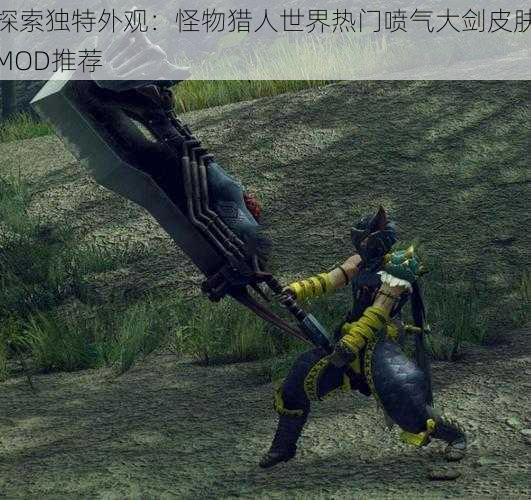 探索独特外观:怪物猎人世界热门喷气大剑皮肤MOD推荐