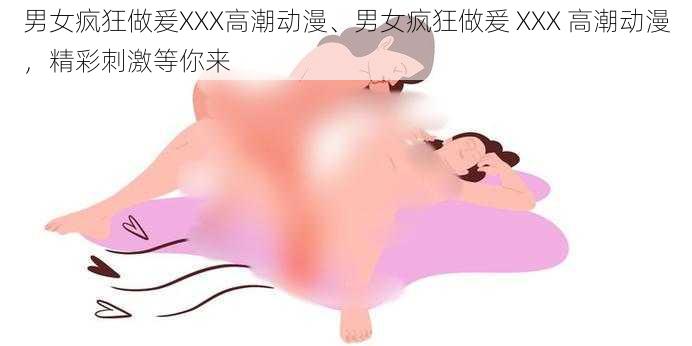 男女疯狂做爰XXX高潮动漫、男女疯狂做爰 XXX 高潮动漫,精彩刺激等你来