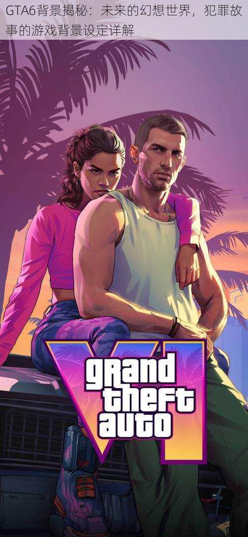 GTA6背景揭秘:未来的幻想世界,犯罪故事的游戏背景设定详解