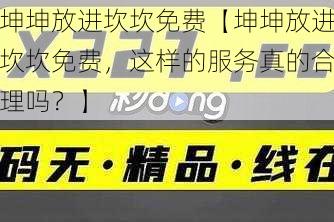 坤坤放进坎坎免费【坤坤放进坎坎免费,这样的服务真的合理吗?】