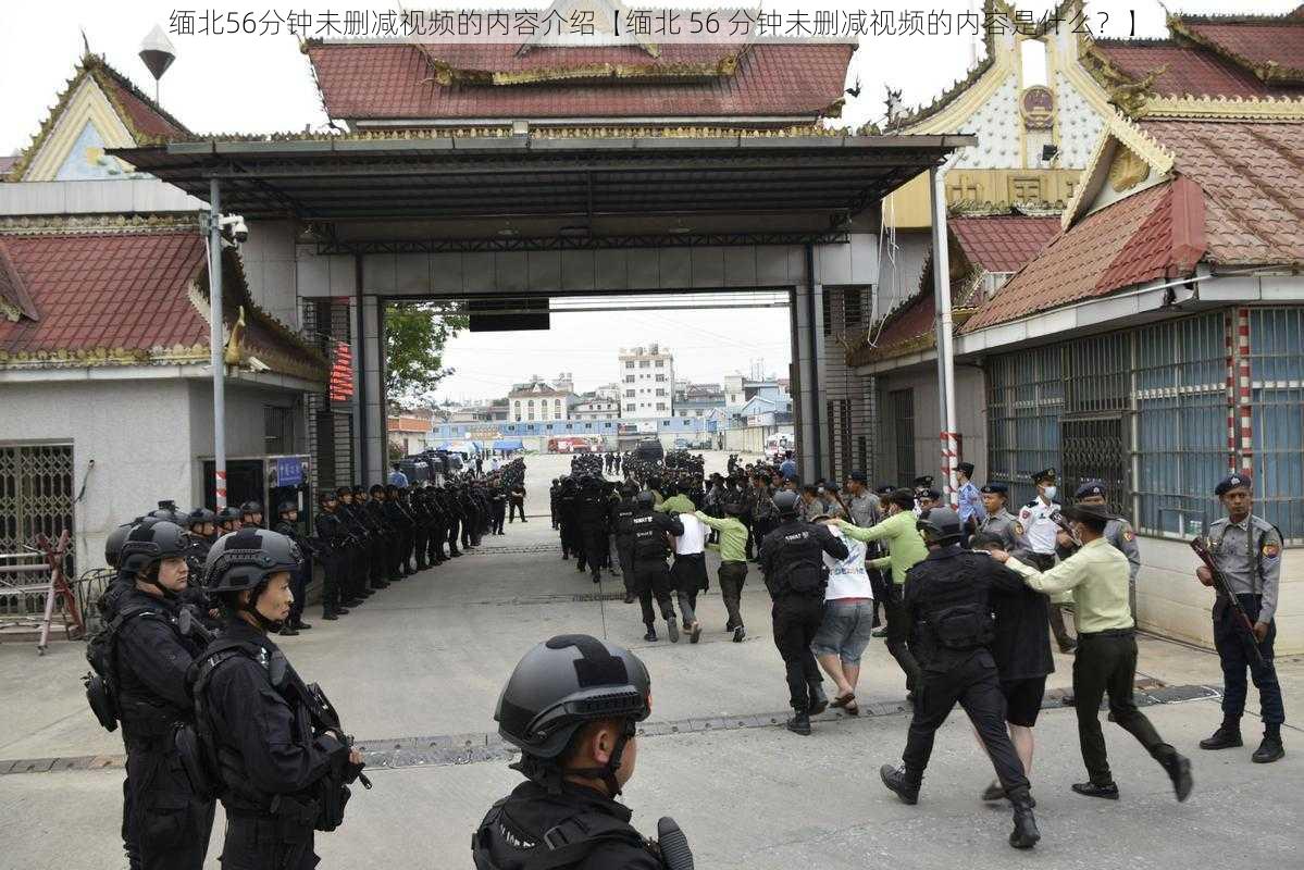 缅北56分钟未删减视频的内容介绍【缅北 56 分钟未删减视频的内容是什么?】