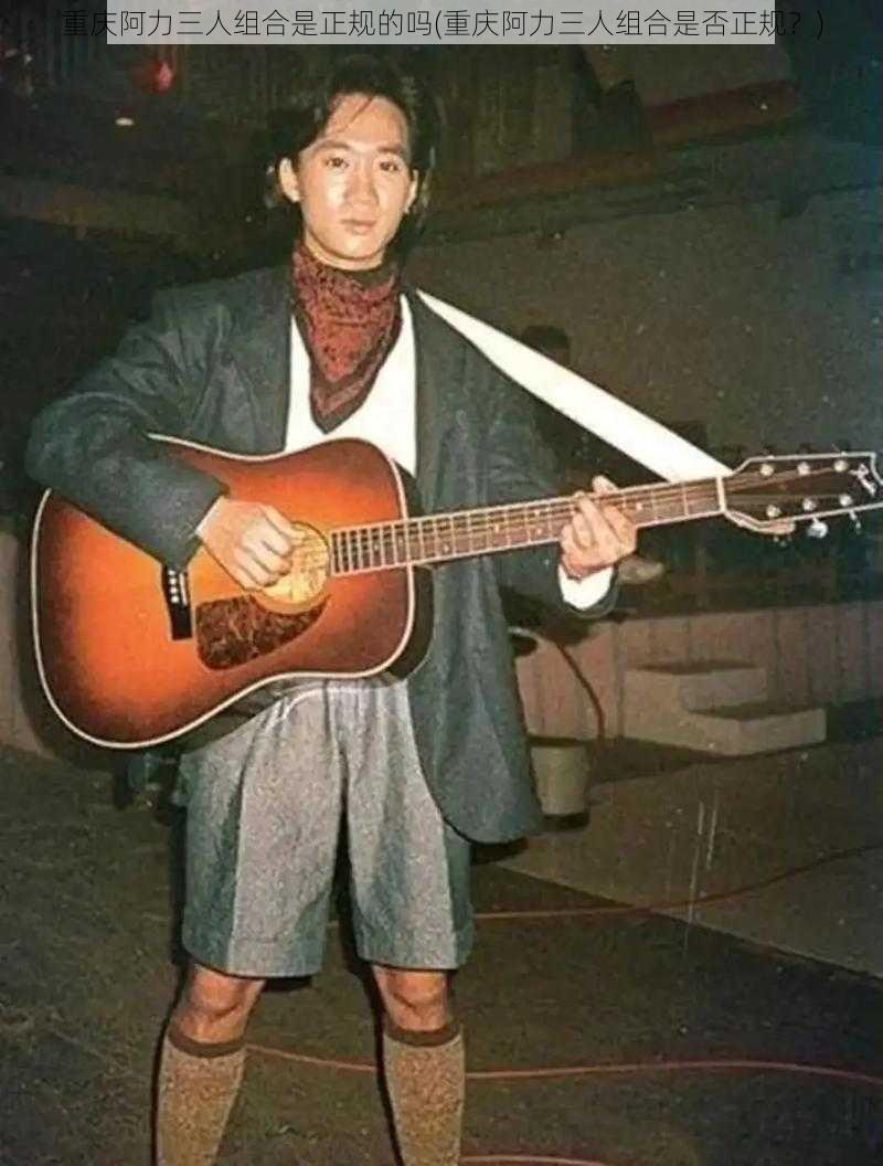 重庆阿力三人组合是正规的吗(重庆阿力三人组合是否正规?)