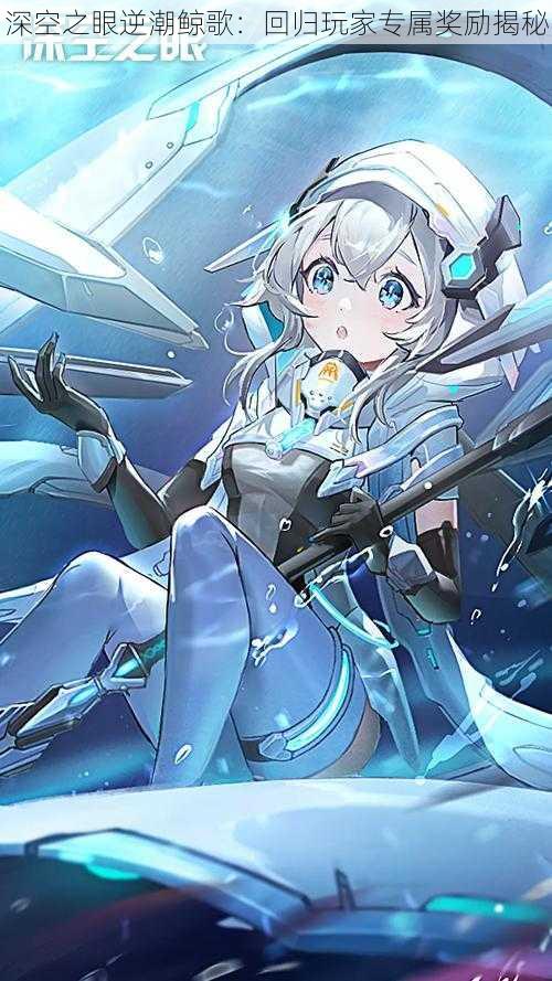 深空之眼逆潮鲸歌:回归玩家专属奖励揭秘