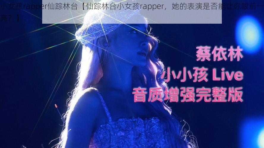 小女孩rapper仙踪林台【仙踪林台小女孩rapper,她的表演是否能让你眼前一亮?】