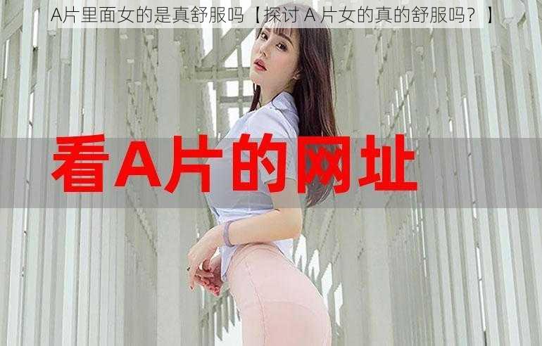 A片里面女的是真舒服吗【探讨 A 片女的真的舒服吗?】