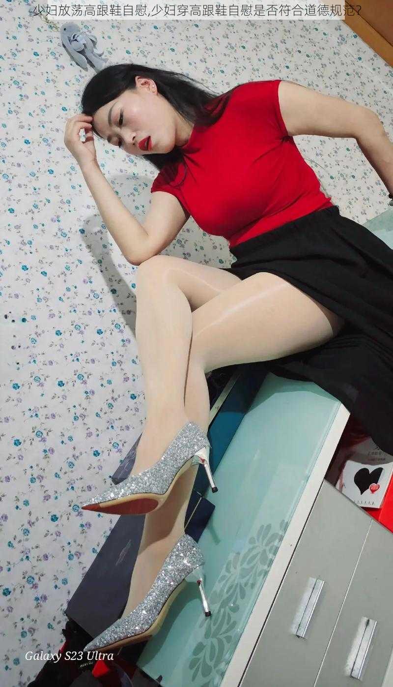 少妇放荡高跟鞋自慰,少妇穿高跟鞋自慰是否符合道德规范?