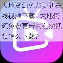 大地资源免费更新在线视频下载—大地资源免费更新的在线视频怎么下载?