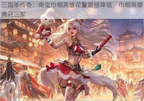 三国杀传奇:南蛮巾帼英雄花鬘震撼降临,巾帼英雄勇冠三军