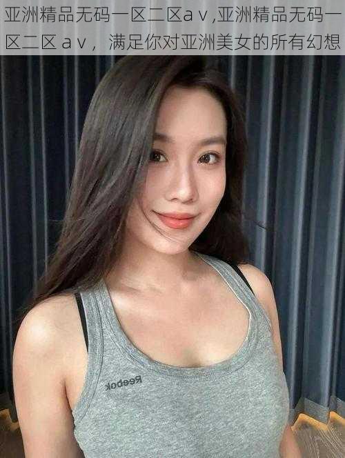 亚洲精品无码一区二区aⅴ,亚洲精品无码一区二区 aⅴ,满足你对亚洲美女的所有幻想